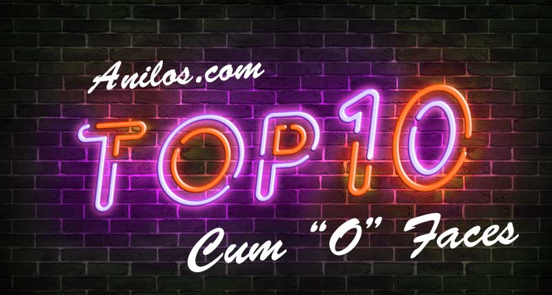 Top 10 Cum “O” Faces from Anilos – Hardcore Scenes